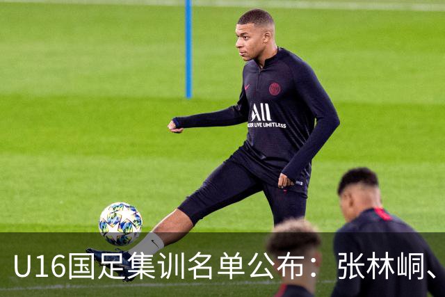 U16国足集训名单公布：张林峒、李佑安、柯博文入选，刘凯源未参训